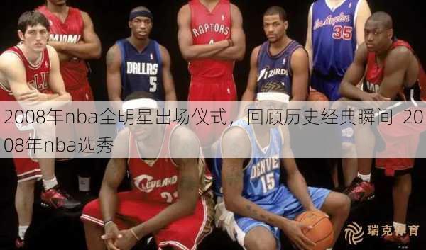 2008年nba全明星出场仪式，回顾历史经典瞬间  2008年nba选秀