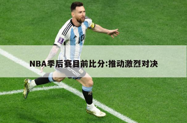 NBA季后赛目前比分：推动激烈对决