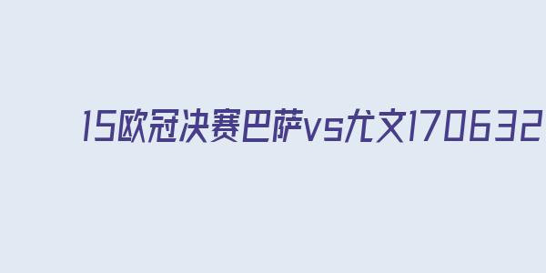 15欧冠决赛巴萨vs尤文