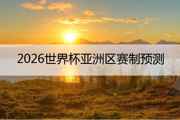 2026世界杯亚洲区赛制预测 2026世界杯赛事规则