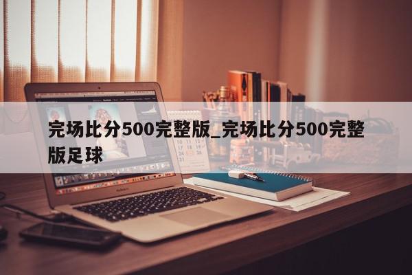 完场比分500完整版_完场比分500完整版足球